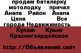 продам баталерку мотолодку 22 причал Анапа › Район ­ Анапа › Цена ­ 1 800 000 - Все города Недвижимость » Куплю   . Крым,Красногвардейское